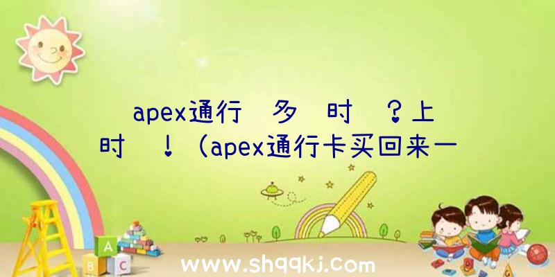 apex通行证多长时间？上线时间！（apex通行卡买回来一直刚开始）